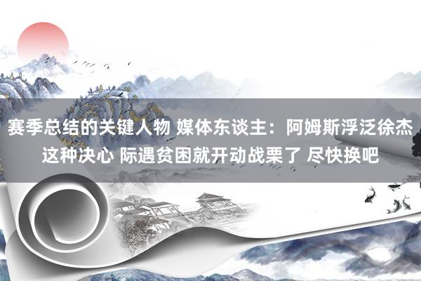 赛季总结的关键人物 媒体东谈主：阿姆斯浮泛徐杰这种决心 际遇贫困就开动战栗了 尽快换吧