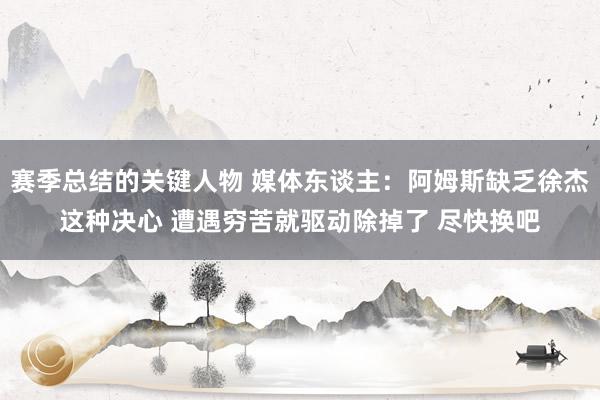 赛季总结的关键人物 媒体东谈主：阿姆斯缺乏徐杰这种决心 遭遇穷苦就驱动除掉了 尽快换吧