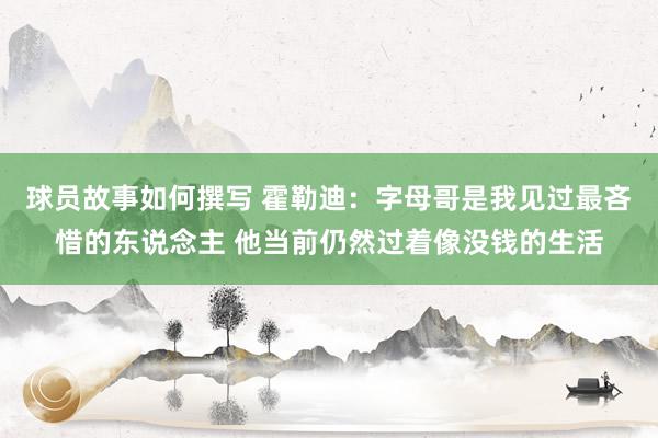 球员故事如何撰写 霍勒迪：字母哥是我见过最吝惜的东说念主 他当前仍然过着像没钱的生活