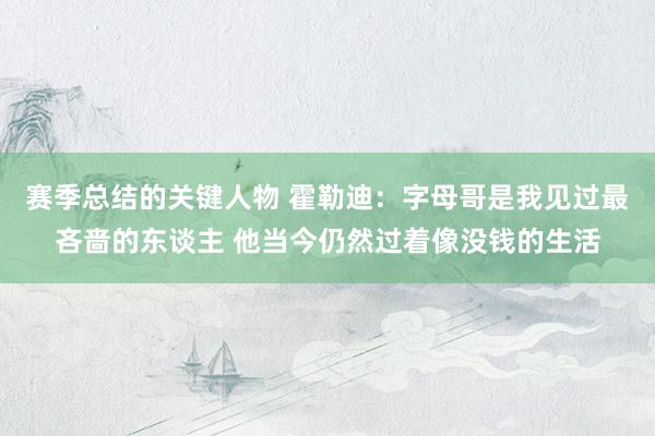 赛季总结的关键人物 霍勒迪：字母哥是我见过最吝啬的东谈主 他当今仍然过着像没钱的生活