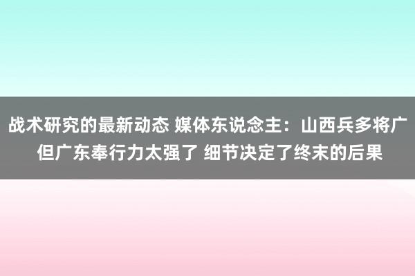 战术研究的最新动态 媒体东说念主：山西兵多将广 但广东奉行力太强了 细节决定了终末的后果