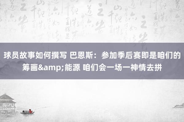 球员故事如何撰写 巴恩斯：参加季后赛即是咱们的筹画&能源 咱们会一场一神情去拼