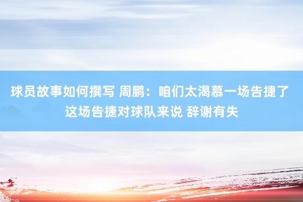 球员故事如何撰写 周鹏：咱们太渴慕一场告捷了 这场告捷对球队来说 辞谢有失