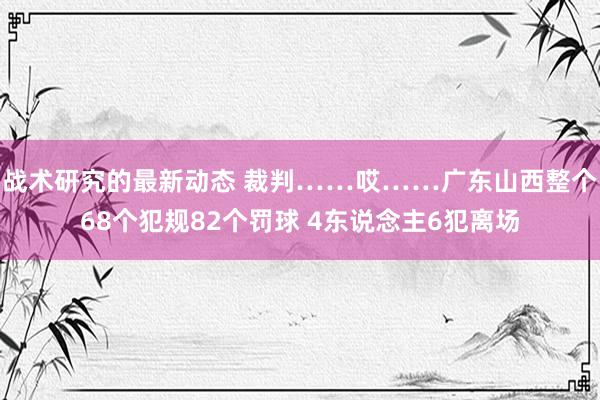 战术研究的最新动态 裁判……哎……广东山西整个68个犯规82个罚球 4东说念主6犯离场