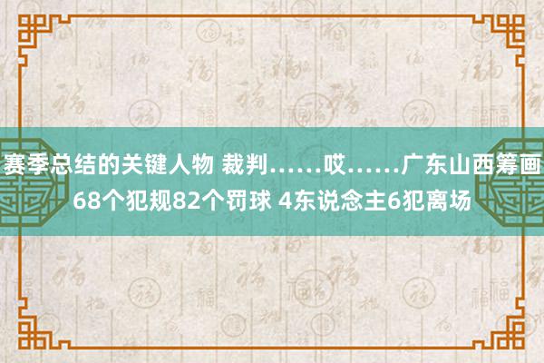 赛季总结的关键人物 裁判……哎……广东山西筹画68个犯规82个罚球 4东说念主6犯离场