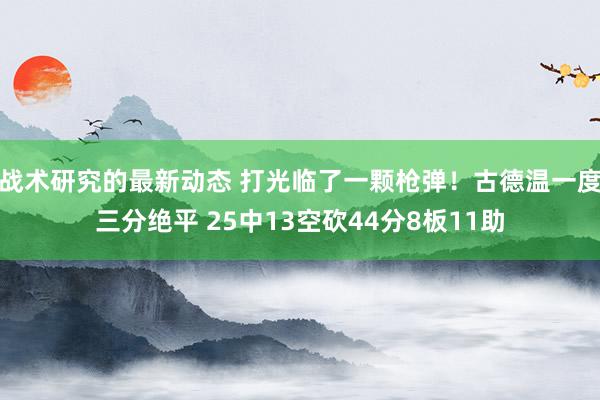 战术研究的最新动态 打光临了一颗枪弹！古德温一度三分绝平 25中13空砍44分8板11助