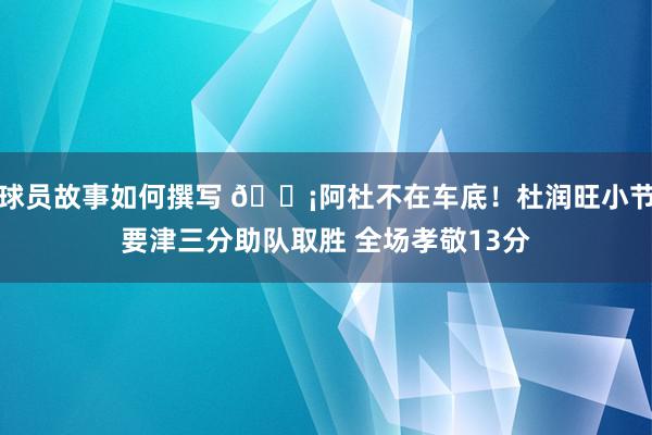 球员故事如何撰写 🗡阿杜不在车底！杜润旺小节要津三分助队取胜 全场孝敬13分