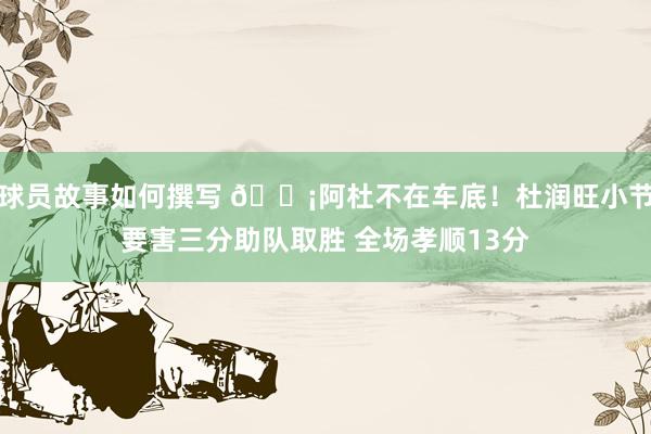 球员故事如何撰写 🗡阿杜不在车底！杜润旺小节要害三分助队取胜 全场孝顺13分