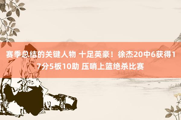 赛季总结的关键人物 十足英豪！徐杰20中6获得17分5板10助 压哨上篮绝杀比赛