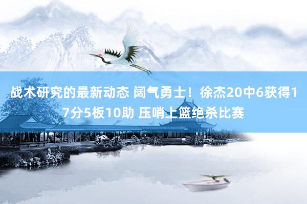 战术研究的最新动态 阔气勇士！徐杰20中6获得17分5板10助 压哨上篮绝杀比赛