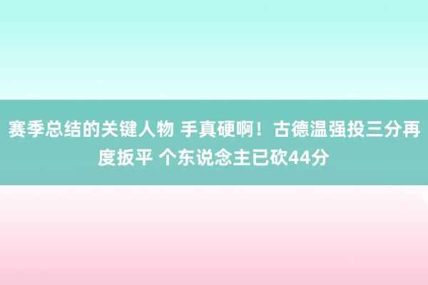 赛季总结的关键人物 手真硬啊！古德温强投三分再度扳平 个东说念主已砍44分