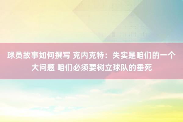 球员故事如何撰写 克内克特：失实是咱们的一个大问题 咱们必须要树立球队的垂死