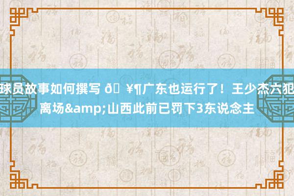 球员故事如何撰写 🥶广东也运行了！王少杰六犯离场&山西此前已罚下3东说念主