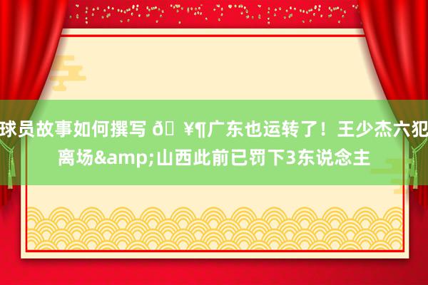 球员故事如何撰写 🥶广东也运转了！王少杰六犯离场&山西此前已罚下3东说念主