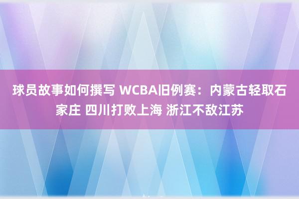 球员故事如何撰写 WCBA旧例赛：内蒙古轻取石家庄 四川打败上海 浙江不敌江苏