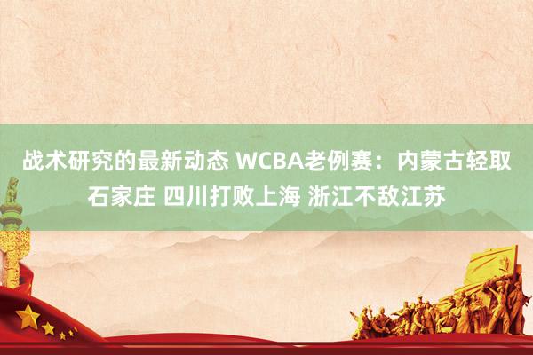 战术研究的最新动态 WCBA老例赛：内蒙古轻取石家庄 四川打败上海 浙江不敌江苏