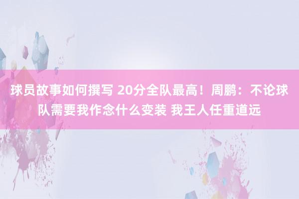 球员故事如何撰写 20分全队最高！周鹏：不论球队需要我作念什么变装 我王人任重道远