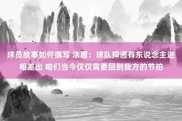 球员故事如何撰写 浓眉：球队抑遏有东说念主进相差出 咱们当今仅仅需要回到我方的节拍