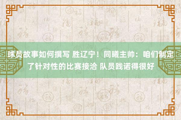 球员故事如何撰写 胜辽宁！同曦主帅：咱们制定了针对性的比赛接洽 队员践诺得很好