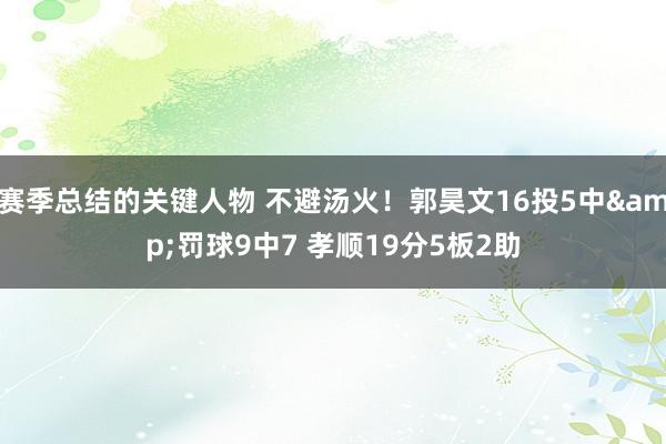 赛季总结的关键人物 不避汤火！郭昊文16投5中&罚球9中7 孝顺19分5板2助