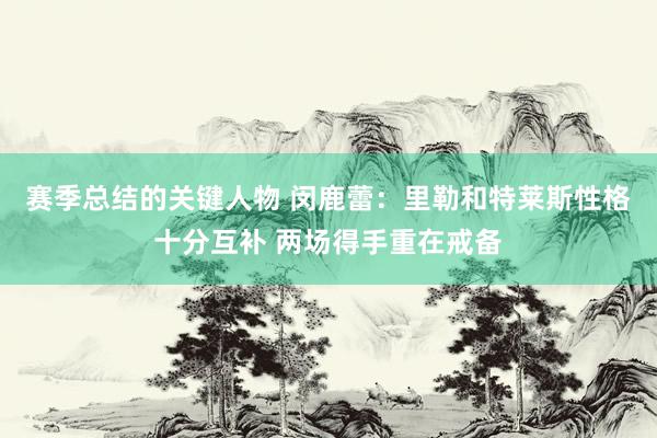 赛季总结的关键人物 闵鹿蕾：里勒和特莱斯性格十分互补 两场得手重在戒备