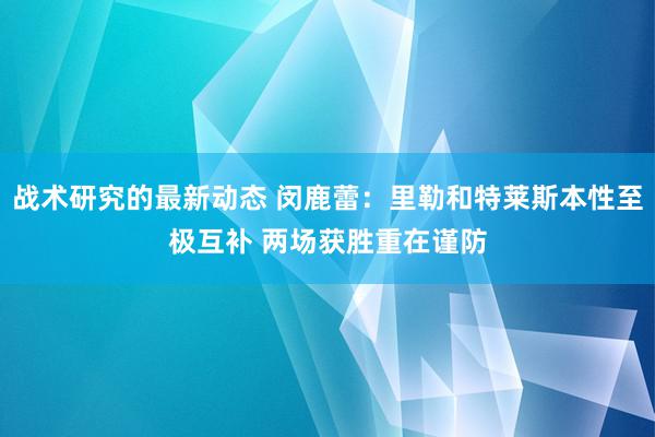 战术研究的最新动态 闵鹿蕾：里勒和特莱斯本性至极互补 两场获胜重在谨防