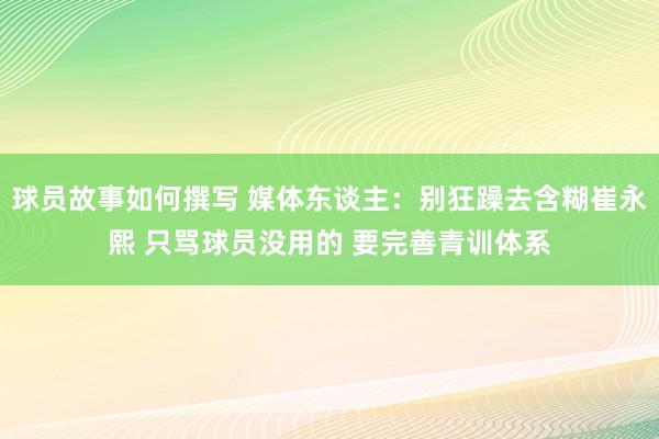 球员故事如何撰写 媒体东谈主：别狂躁去含糊崔永熙 只骂球员没用的 要完善青训体系