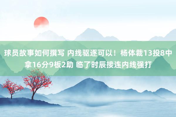 球员故事如何撰写 内线驱逐可以！杨体裁13投8中拿16分9板2助 临了时辰接连内线强打