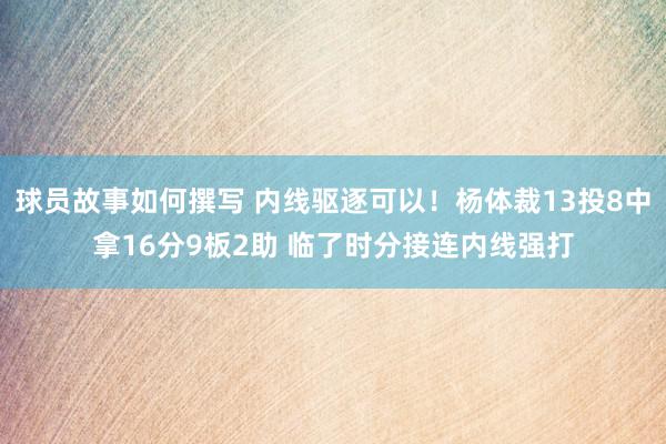 球员故事如何撰写 内线驱逐可以！杨体裁13投8中拿16分9板2助 临了时分接连内线强打