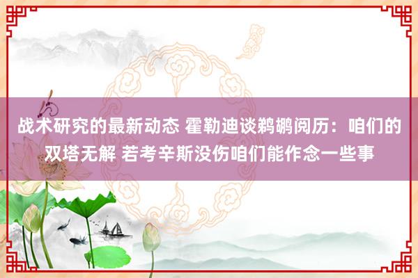 战术研究的最新动态 霍勒迪谈鹈鹕阅历：咱们的双塔无解 若考辛斯没伤咱们能作念一些事