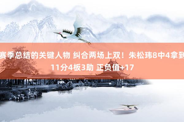 赛季总结的关键人物 纠合两场上双！朱松玮8中4拿到11分4板3助 正负值+17