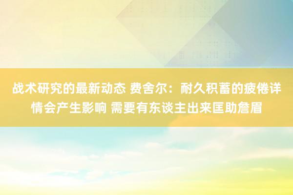 战术研究的最新动态 费舍尔：耐久积蓄的疲倦详情会产生影响 需要有东谈主出来匡助詹眉