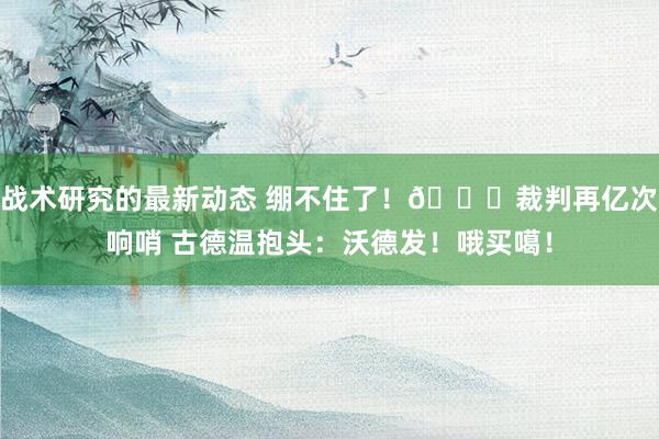 战术研究的最新动态 绷不住了！😂裁判再亿次响哨 古德温抱头：沃德发！哦买噶！