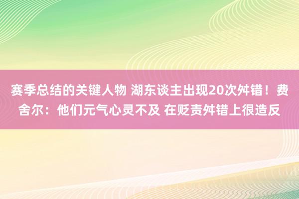 赛季总结的关键人物 湖东谈主出现20次舛错！费舍尔：他们元气心灵不及 在贬责舛错上很造反