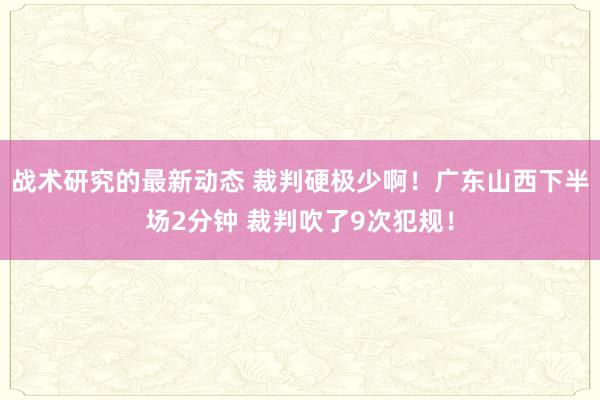 战术研究的最新动态 裁判硬极少啊！广东山西下半场2分钟 裁判吹了9次犯规！