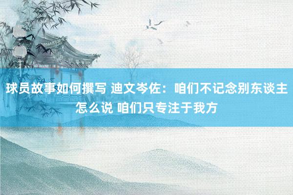 球员故事如何撰写 迪文岑佐：咱们不记念别东谈主怎么说 咱们只专注于我方