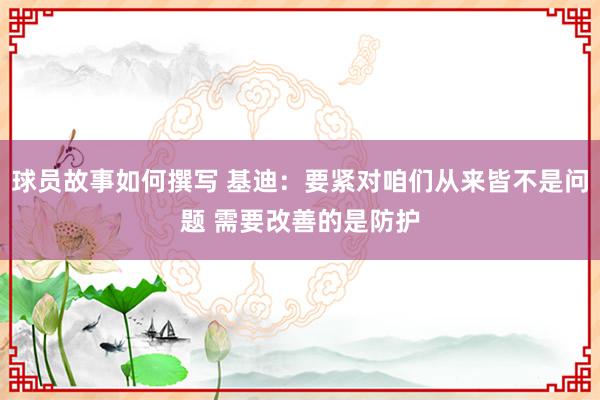 球员故事如何撰写 基迪：要紧对咱们从来皆不是问题 需要改善的是防护