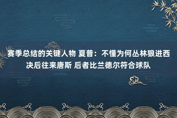 赛季总结的关键人物 夏普：不懂为何丛林狼进西决后往来唐斯 后者比兰德尔符合球队