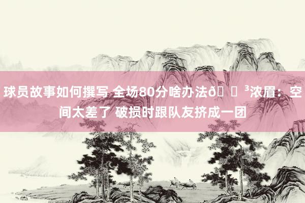 球员故事如何撰写 全场80分啥办法😳浓眉：空间太差了 破损时跟队友挤成一团