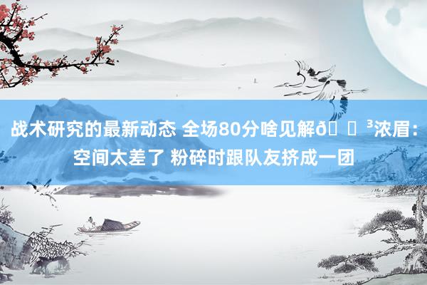 战术研究的最新动态 全场80分啥见解😳浓眉：空间太差了 粉碎时跟队友挤成一团