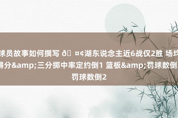 球员故事如何撰写 🤢湖东说念主近6战仅2胜 场均得分&三分掷中率定约倒1 篮板&罚球数倒2