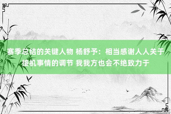 赛季总结的关键人物 杨舒予：相当感谢人人关于接机事情的调节 我我方也会不绝致力于