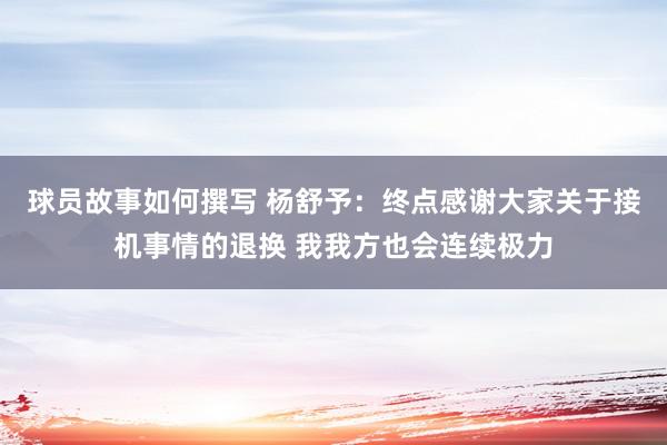 球员故事如何撰写 杨舒予：终点感谢大家关于接机事情的退换 我我方也会连续极力