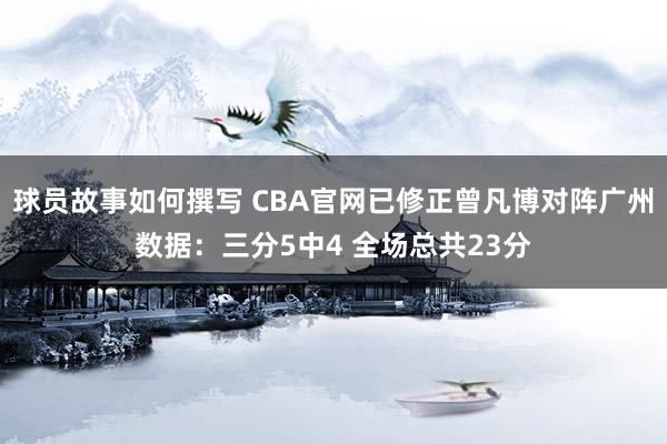 球员故事如何撰写 CBA官网已修正曾凡博对阵广州数据：三分5中4 全场总共23分