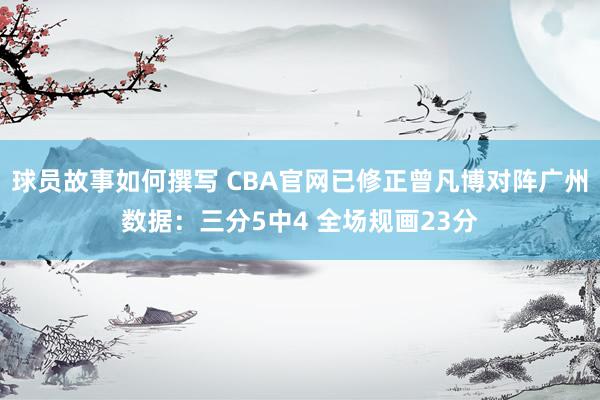 球员故事如何撰写 CBA官网已修正曾凡博对阵广州数据：三分5中4 全场规画23分