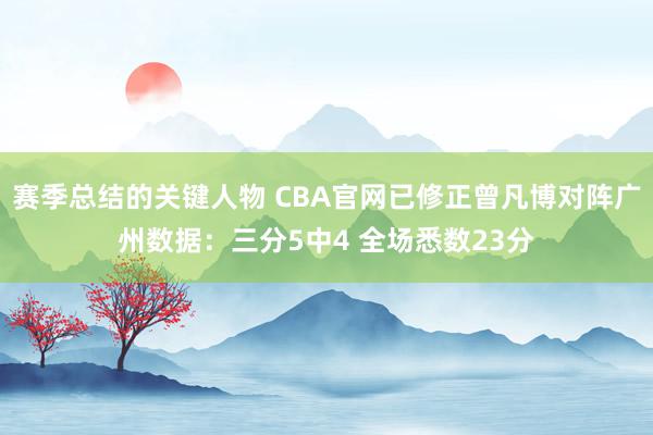 赛季总结的关键人物 CBA官网已修正曾凡博对阵广州数据：三分5中4 全场悉数23分