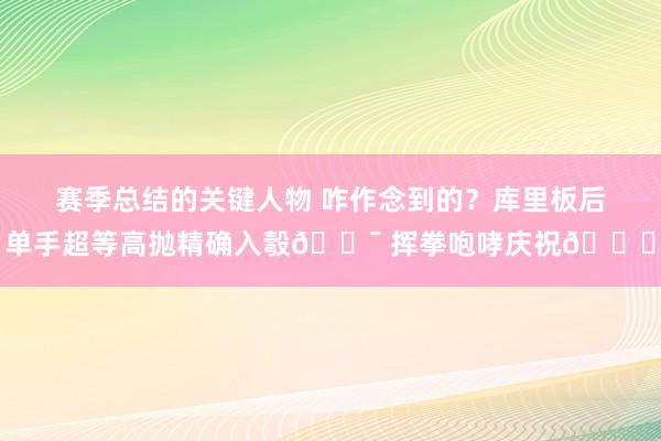 赛季总结的关键人物 咋作念到的？库里板后单手超等高抛精确入彀🎯 挥拳咆哮庆祝😝