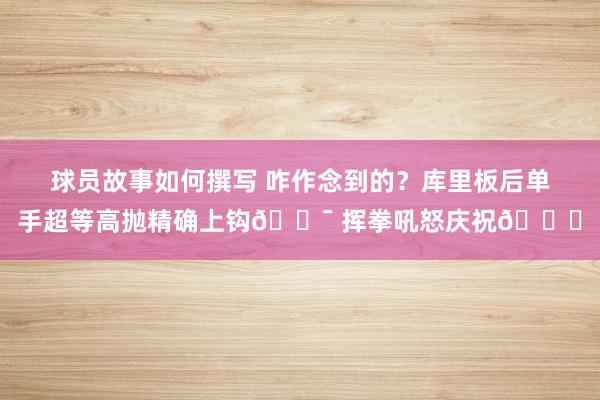 球员故事如何撰写 咋作念到的？库里板后单手超等高抛精确上钩🎯 挥拳吼怒庆祝😝