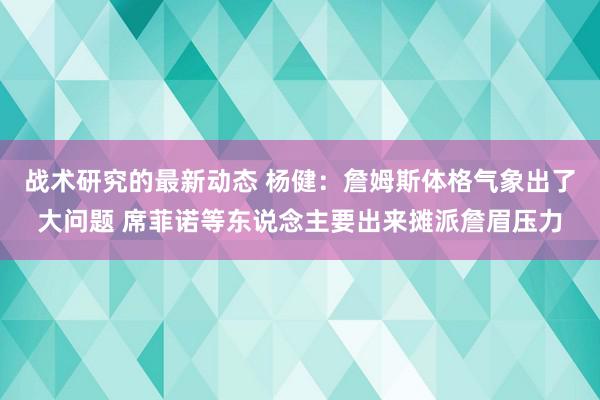 战术研究的最新动态 杨健：詹姆斯体格气象出了大问题 席菲诺等东说念主要出来摊派詹眉压力