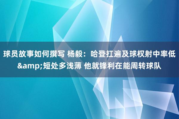 球员故事如何撰写 杨毅：哈登扛遍及球权射中率低&短处多浅薄 他就锋利在能周转球队